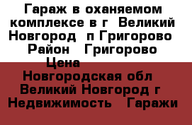 Гараж в оханяемом комплексе в г. Великий Новгород ,п.Григорово. › Район ­ Григорово › Цена ­ 350 000 - Новгородская обл., Великий Новгород г. Недвижимость » Гаражи   